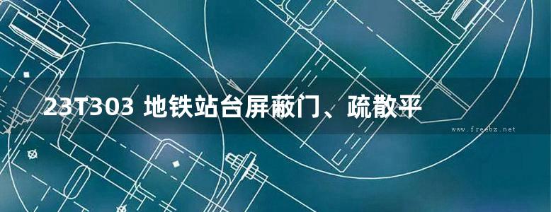 23T303 地铁站台屏蔽门、疏散平台及声屏障选用与安装图集